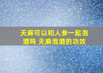 天麻可以和人参一起泡酒吗 天麻泡酒的功效